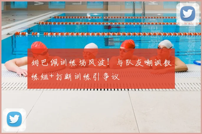 姆巴佩训练场风波!与队友嘲讽教练组+打断训练引争议