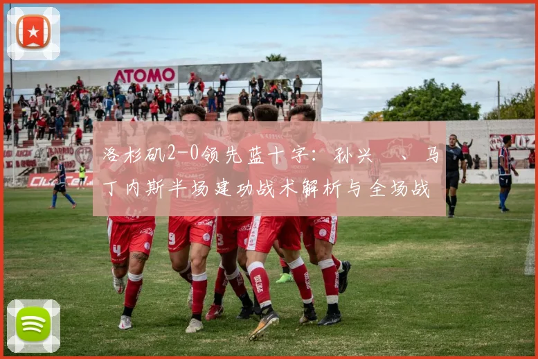 洛杉矶2-0领先蓝十字:孙兴慜、马丁内斯半场建功战术解析与全场战报