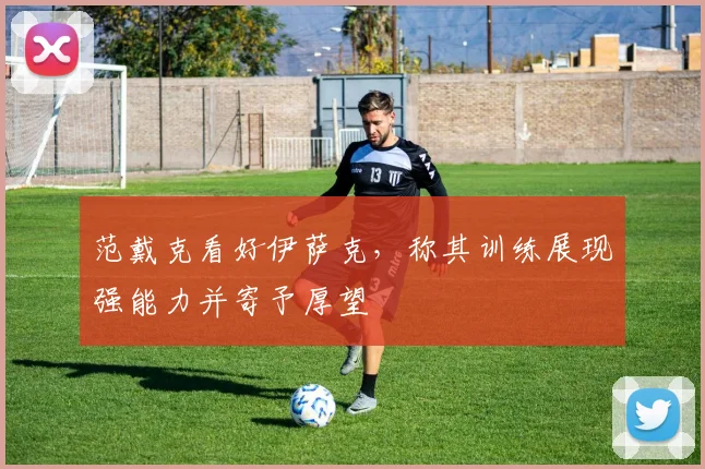 范戴克看好伊萨克，称其训练展现强能力并寄予厚望