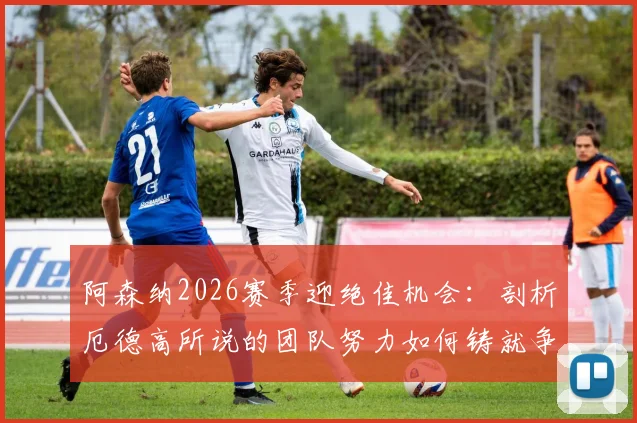 阿森纳2026赛季迎绝佳机会:剖析厄德高所说的团队努力如何铸就争冠前景