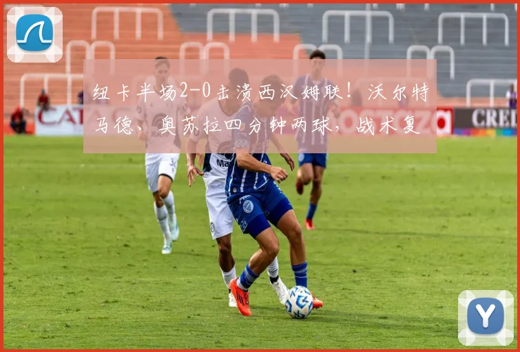 纽卡半场2-0击溃西汉姆联！沃尔特马德、奥苏拉四分钟两球，战术复盘与精彩集锦