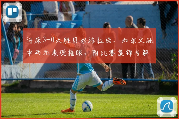 河床3-0大胜贝尔格拉诺,加尔文独中两元表现抢眼,附比赛集锦与解析