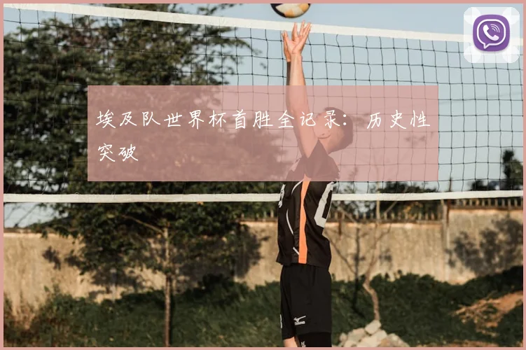 埃及队世界杯首胜全记录:历史性突破