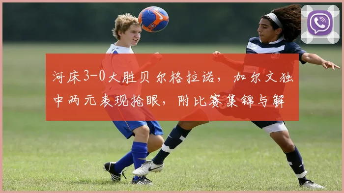 河床3-0大胜贝尔格拉诺，加尔文独中两元表现抢眼，附比赛集锦与解析