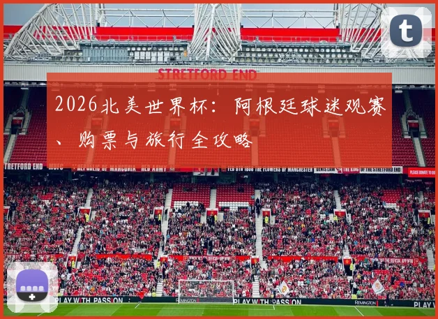 2026北美世界杯:阿根廷球迷观赛、购票与旅行全攻略