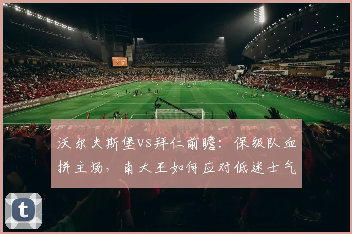 沃尔夫斯堡vs拜仁前瞻：保级队血拼主场，南大王如何应对低迷士气？