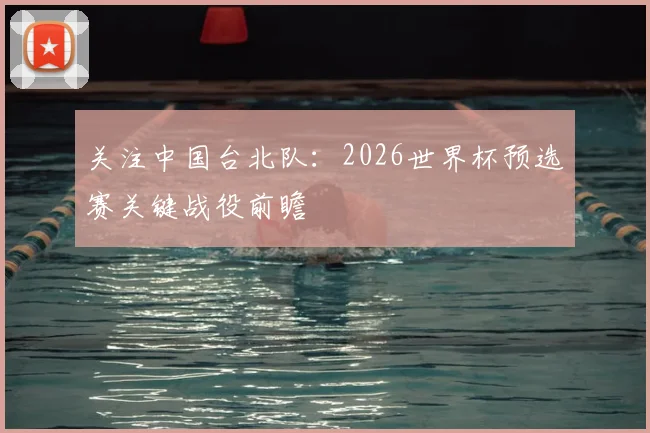 关注中国台北队:2026世界杯预选赛关键战役前瞻
