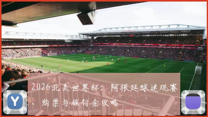 2026北美世界杯：阿根廷球迷观赛、购票与旅行全攻略