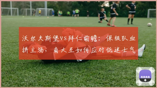 沃尔夫斯堡vs拜仁前瞻:保级队血拼主场,南大王如何应对低迷士气?