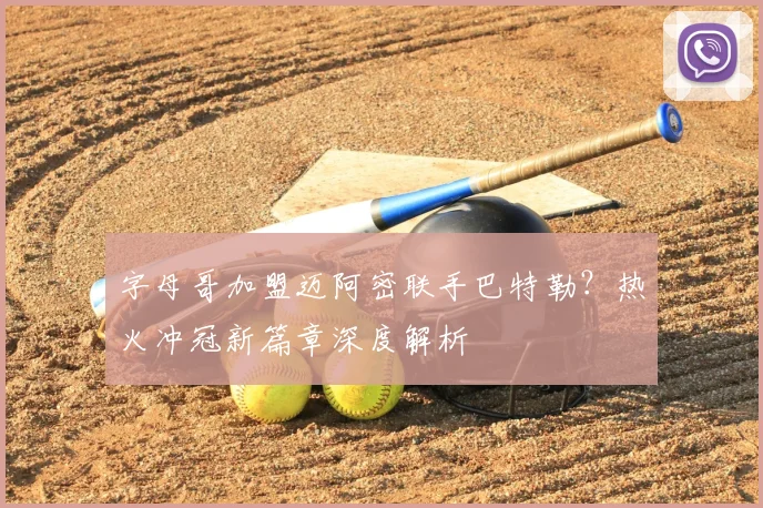 字母哥加盟迈阿密联手巴特勒?热火冲冠新篇章深度解析