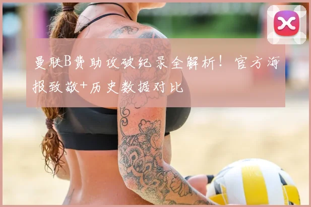 曼联B费助攻破纪录全解析!官方海报致敬+历史数据对比