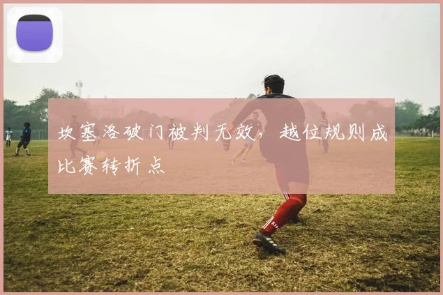 坎塞洛破门被判无效,越位规则成比赛转折点