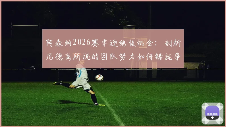 阿森纳2026赛季迎绝佳机会:剖析厄德高所说的团队努力如何铸就争冠前景