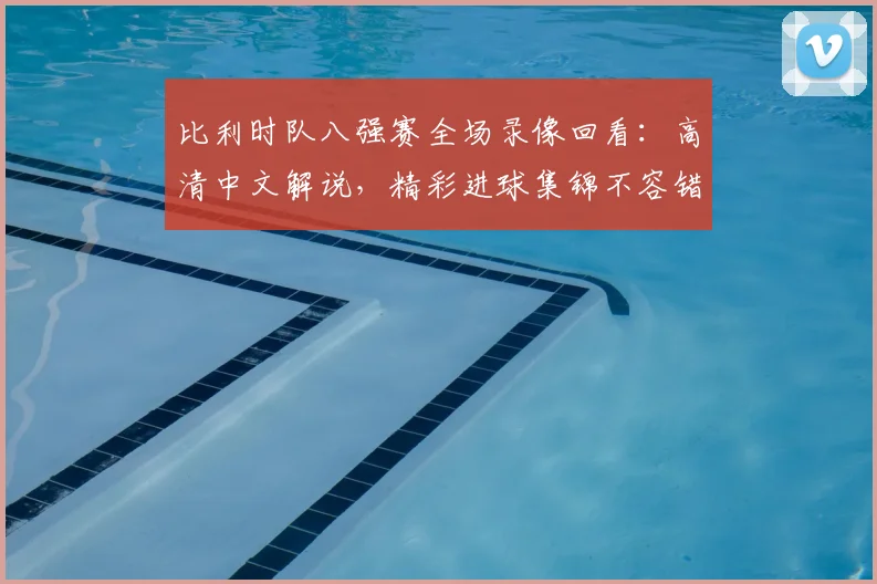 比利时队八强赛全场录像回看:高清中文解说,精彩进球集锦不容错过