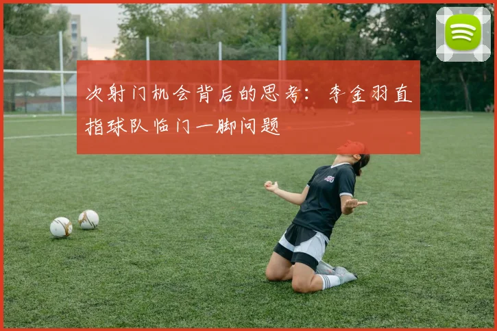 次射门机会背后的思考：李金羽直指球队临门一脚问题