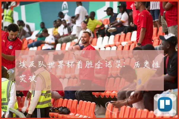 埃及队世界杯首胜全记录：历史性突破