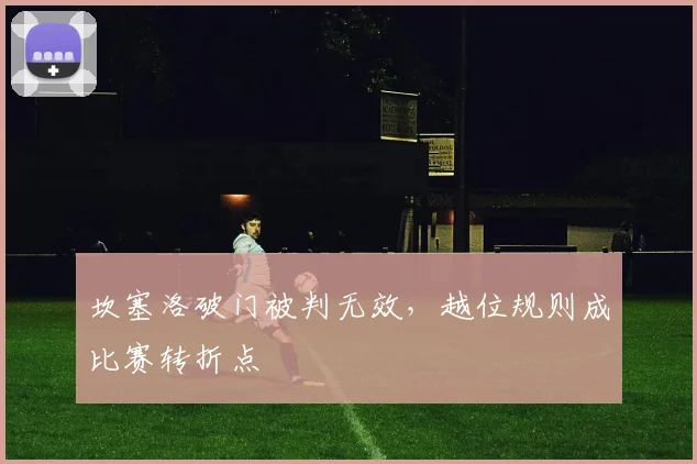 坎塞洛破门被判无效，越位规则成比赛转折点
